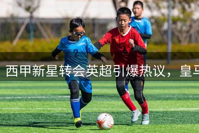 西甲新星转会英超引爆热议，皇马这笔交易有何深意？